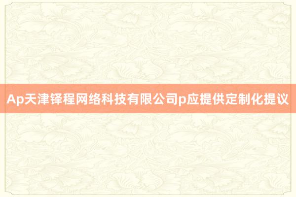 Ap天津铎程网络科技有限公司p应提供定制化提议