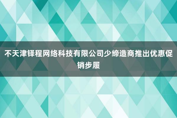 不天津铎程网络科技有限公司少缔造商推出优惠促销步履