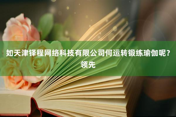 如天津铎程网络科技有限公司何运转锻练瑜伽呢？领先