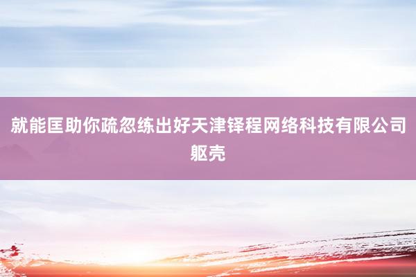 就能匡助你疏忽练出好天津铎程网络科技有限公司躯壳