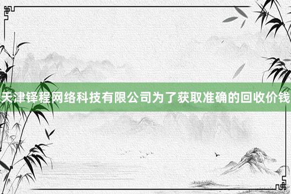 天津铎程网络科技有限公司为了获取准确的回收价钱