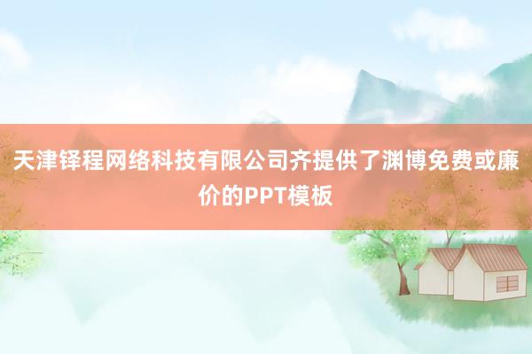 天津铎程网络科技有限公司齐提供了渊博免费或廉价的PPT模板