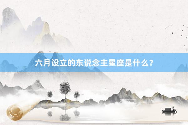 六月设立的东说念主星座是什么?