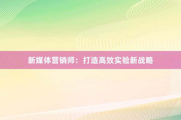 新媒体营销师：打造高效实验新战略
