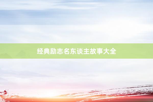 经典励志名东谈主故事大全